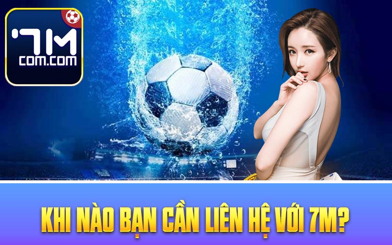 Khi nào bạn cần liên hệ với 7M?