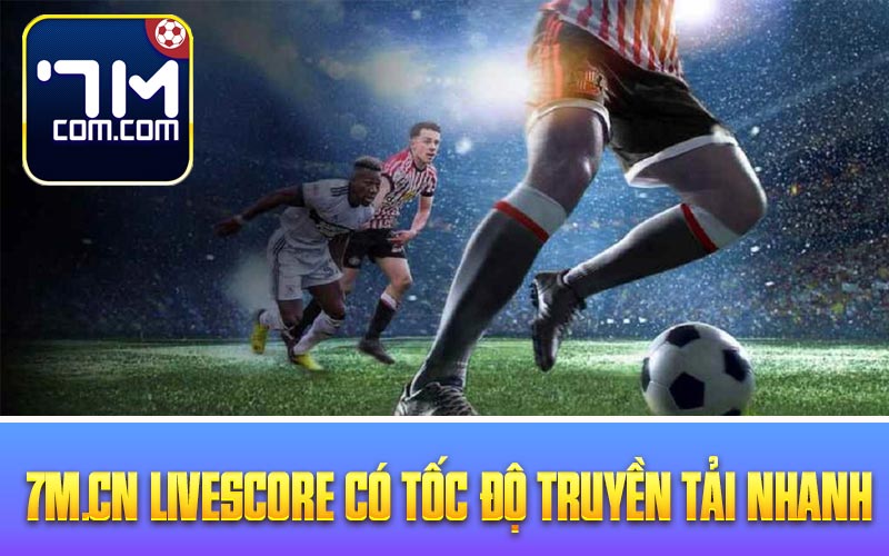 7m.cn livescore có tốc độ truyền tải nhanh 