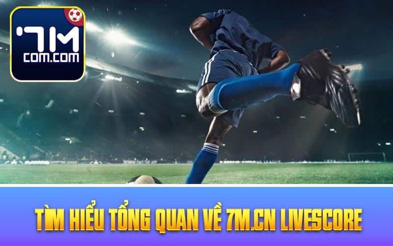 Tìm hiểu tổng quan về 7m.cn livescore